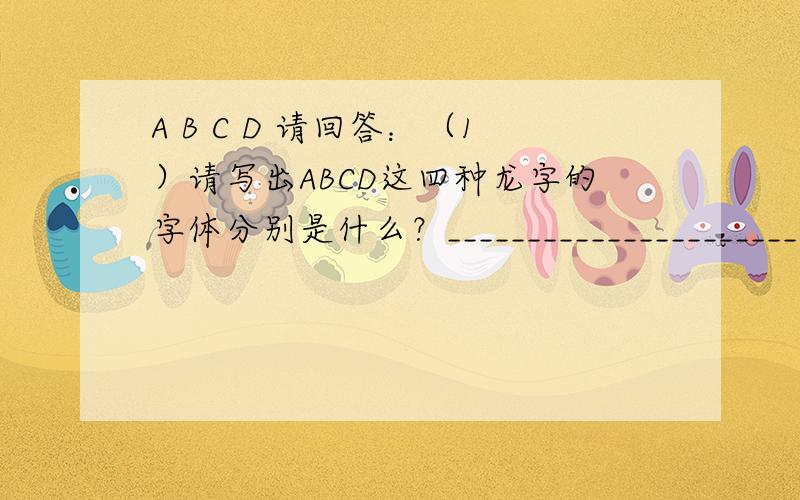A B C D 请回答：（1）请写出ABCD这四种龙字的字体分别是什么？________________________