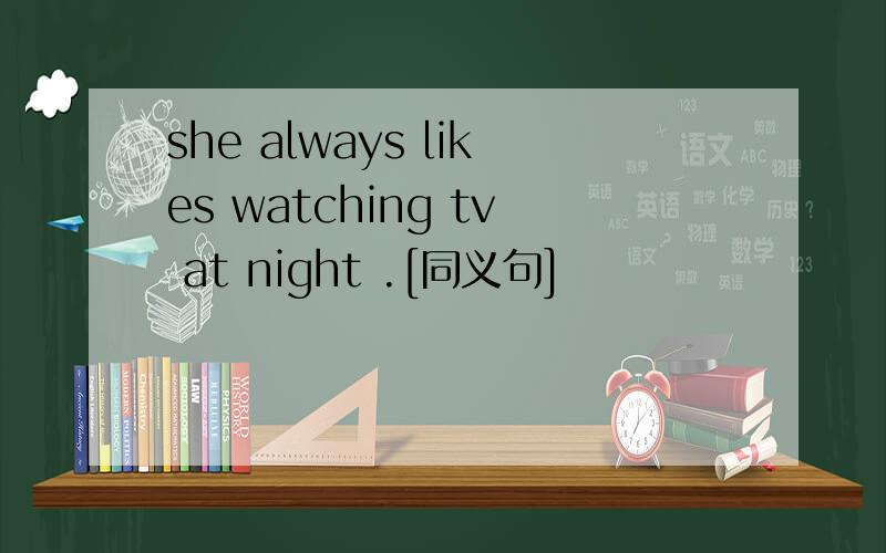 she always likes watching tv at night .[同义句]