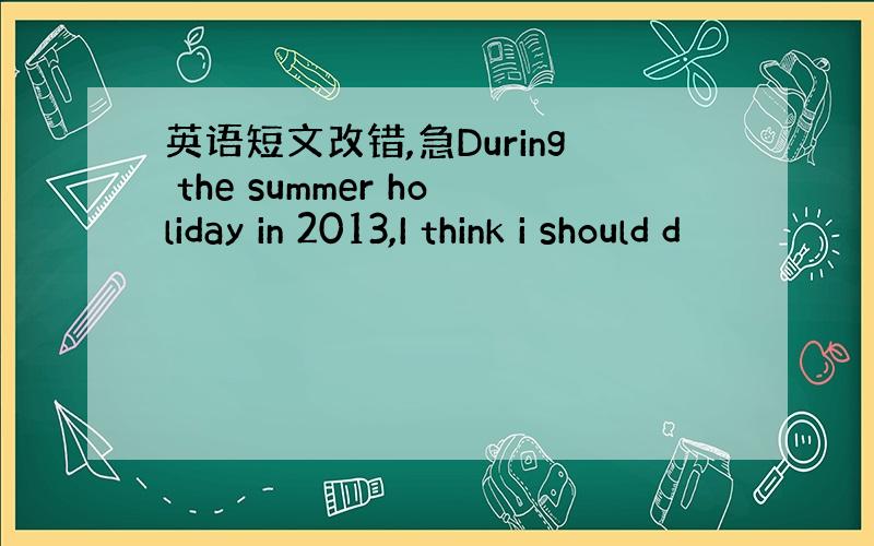 英语短文改错,急During the summer holiday in 2013,I think i should d