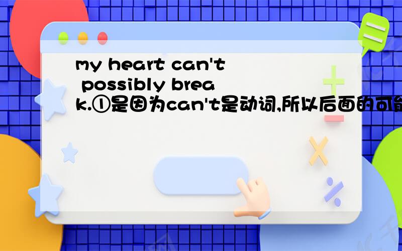 my heart can't possibly break.①是因为can't是动词,所以后面的可能一词用副词?②can