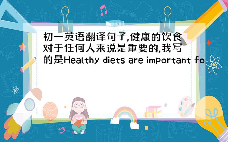 初一英语翻译句子,健康的饮食对于任何人来说是重要的,我写的是Healthy diets are important fo