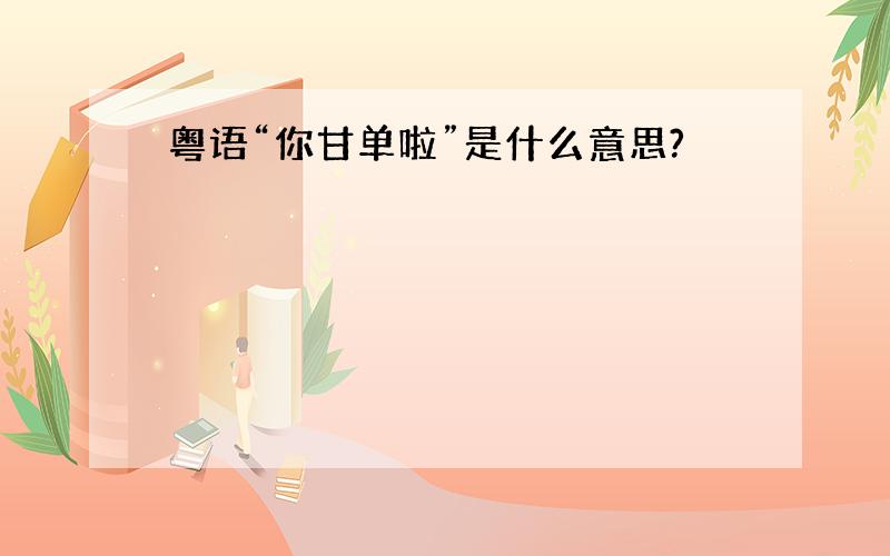 粤语“你甘单啦”是什么意思?