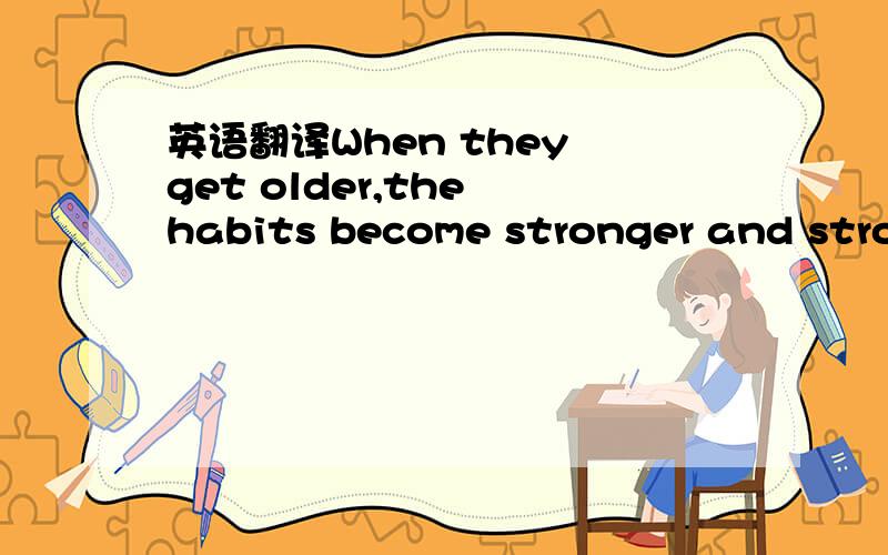 英语翻译When they get older,the habits become stronger and stron
