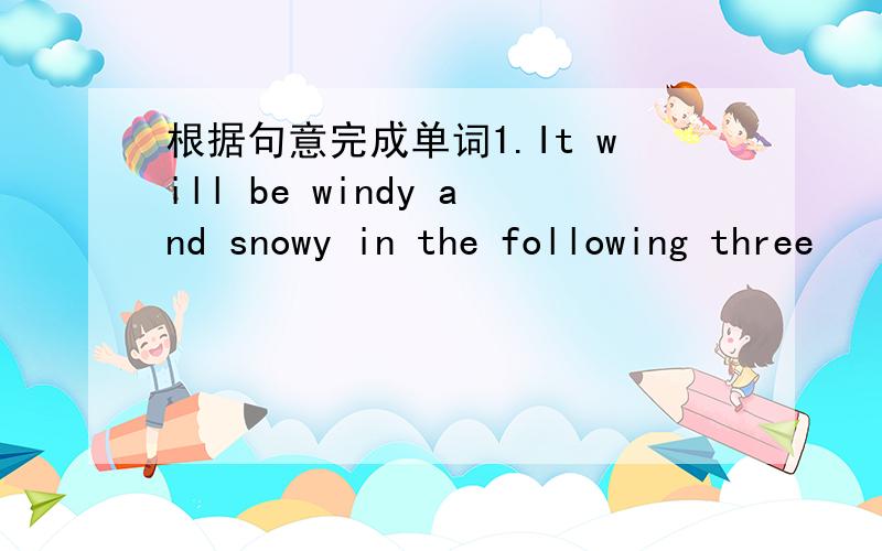 根据句意完成单词1.It will be windy and snowy in the following three