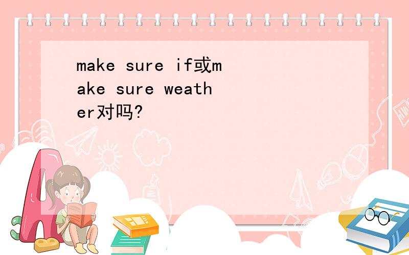 make sure if或make sure weather对吗?