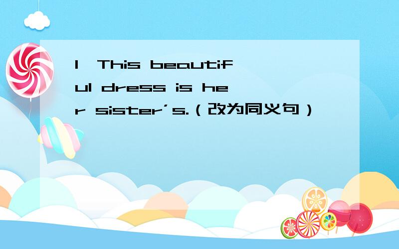 1、This beautiful dress is her sister’s.（改为同义句）