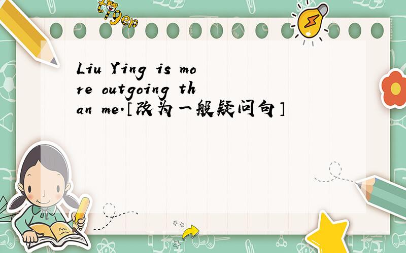 Liu Ying is more outgoing than me.〔改为一般疑问句〕