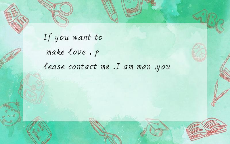 If you want to make love , please contact me .I am man ,you