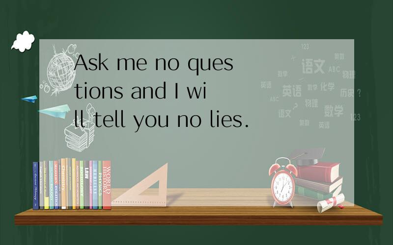 Ask me no questions and I will tell you no lies.
