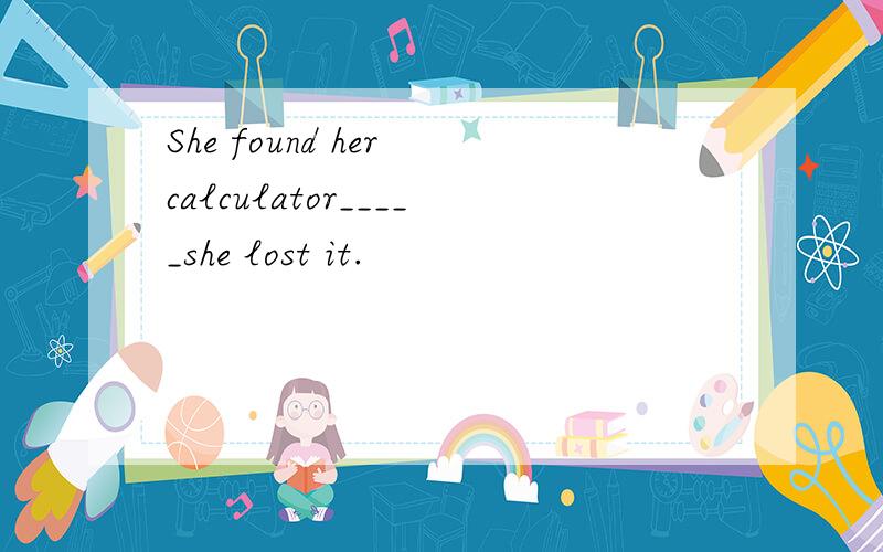 She found her calculator_____she lost it.