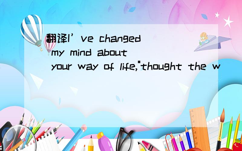 翻译I’ve changed my mind about your way of life,