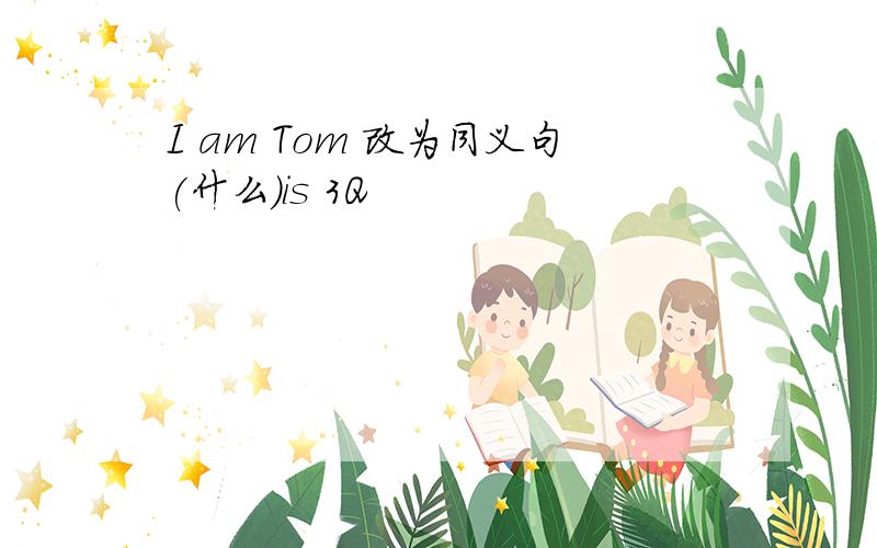 I am Tom 改为同义句(什么)is 3Q