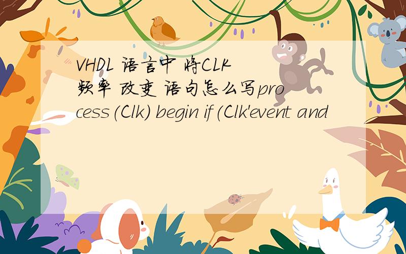 VHDL 语言中 将CLK 频率 改变 语句怎么写process(Clk) begin if(Clk'event and
