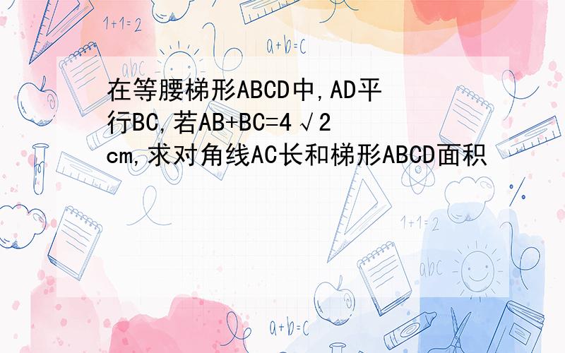 在等腰梯形ABCD中,AD平行BC,若AB+BC=4√2cm,求对角线AC长和梯形ABCD面积