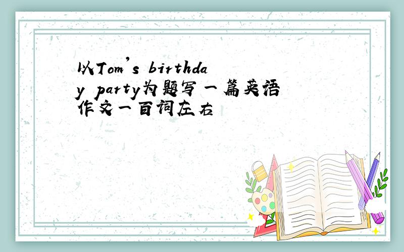以Tom's birthday party为题写一篇英语作文一百词左右