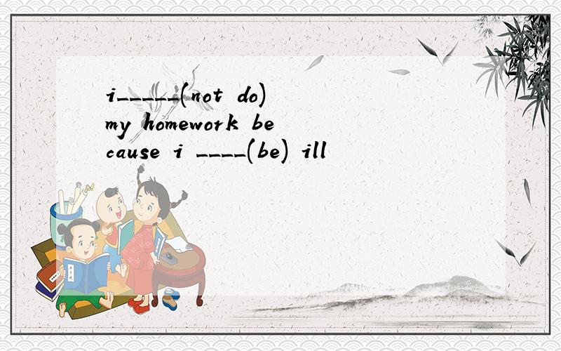 i_____(not do)my homework because i ____(be) ill