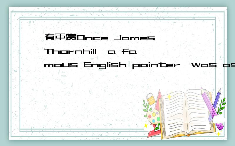 有重赏Once James Thornhill,a famous English painter,was asked t