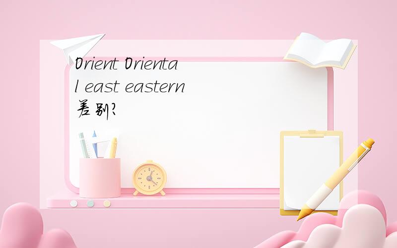 Orient Oriental east eastern差别?