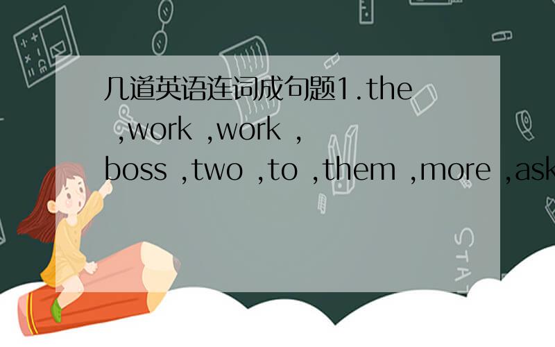 几道英语连词成句题1.the ,work ,work ,boss ,two ,to ,them ,more ,asked