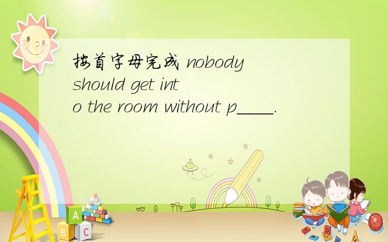 按首字母完成 nobody should get into the room without p____.
