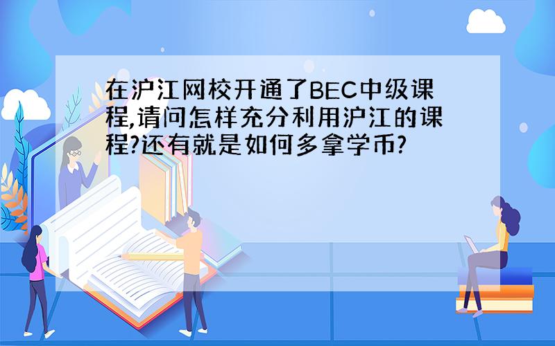在沪江网校开通了BEC中级课程,请问怎样充分利用沪江的课程?还有就是如何多拿学币?