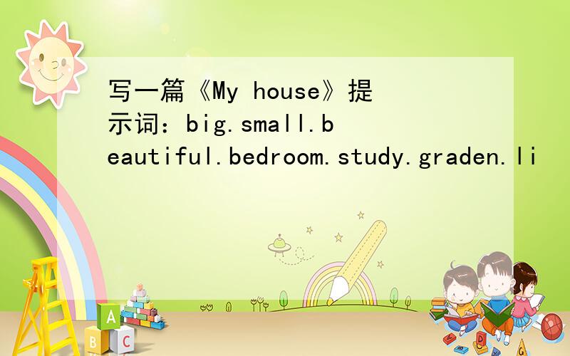 写一篇《My house》提示词：big.small.beautiful.bedroom.study.graden.li
