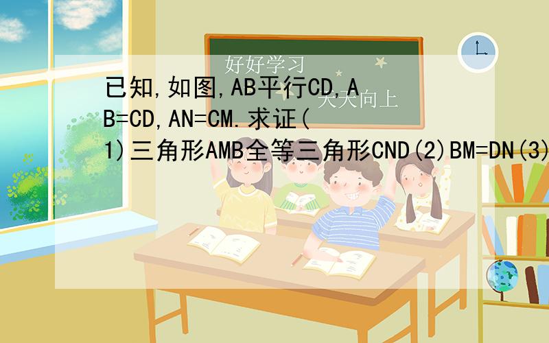 已知,如图,AB平行CD,AB=CD,AN=CM.求证(1)三角形AMB全等三角形CND(2)BM=DN(3)BM平行D