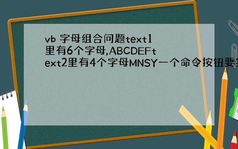 vb 字母组合问题text1里有6个字母,ABCDEFtext2里有4个字母MNSY一个命令按钮要实现的是：首先把tex