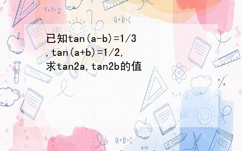 已知tan(a-b)=1/3,tan(a+b)=1/2,求tan2a,tan2b的值