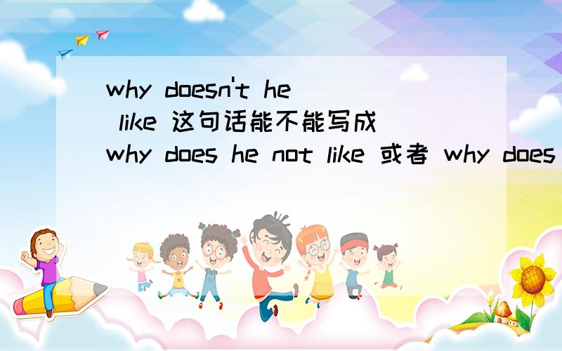 why doesn't he like 这句话能不能写成why does he not like 或者 why does