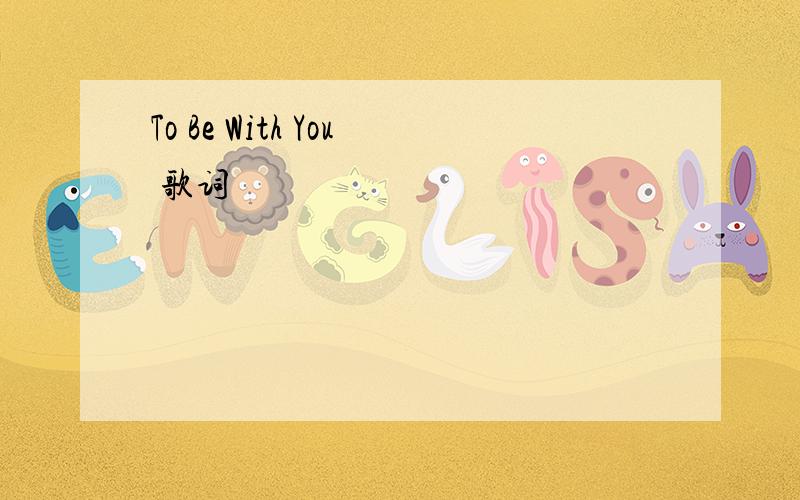 To Be With You 歌词