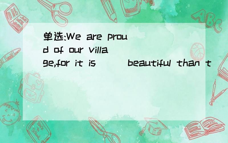 单选:We are proud of our village,for it is __ beautiful than t