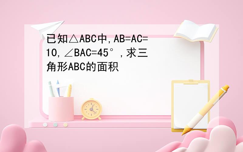 已知△ABC中,AB=AC=10,∠BAC=45°,求三角形ABC的面积