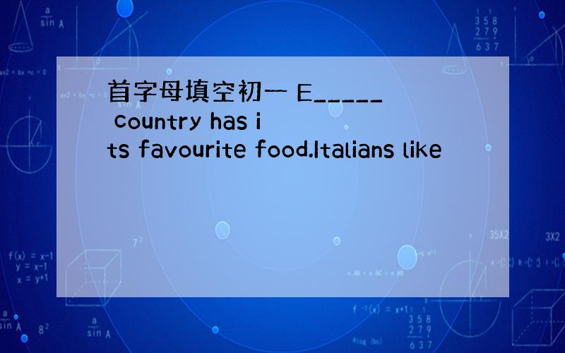首字母填空初一 E_____ country has its favourite food.Italians like