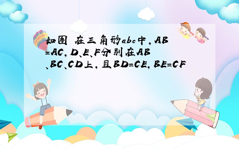 如图 在三角形abc中,AB=AC,D、E、F分别在AB、BC、CD上,且BD=CE,BE=CF