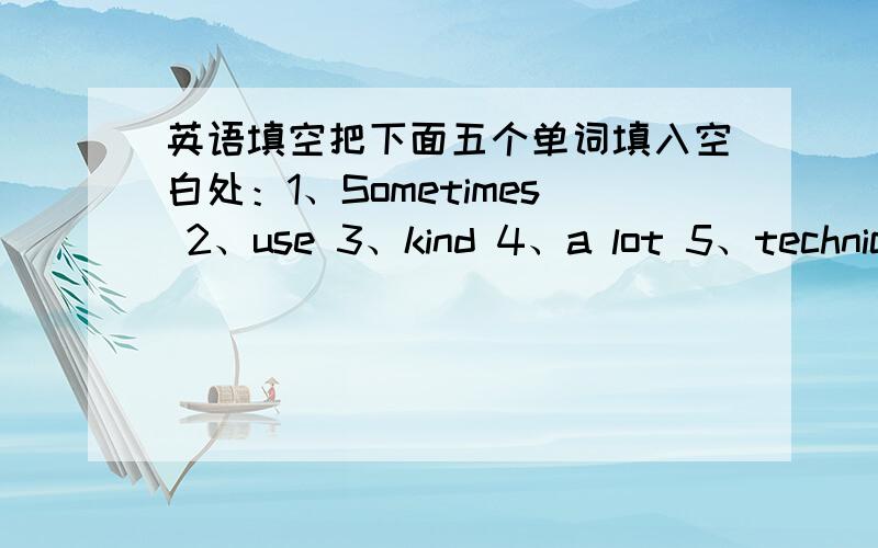 英语填空把下面五个单词填入空白处：1、Sometimes 2、use 3、kind 4、a lot 5、technici