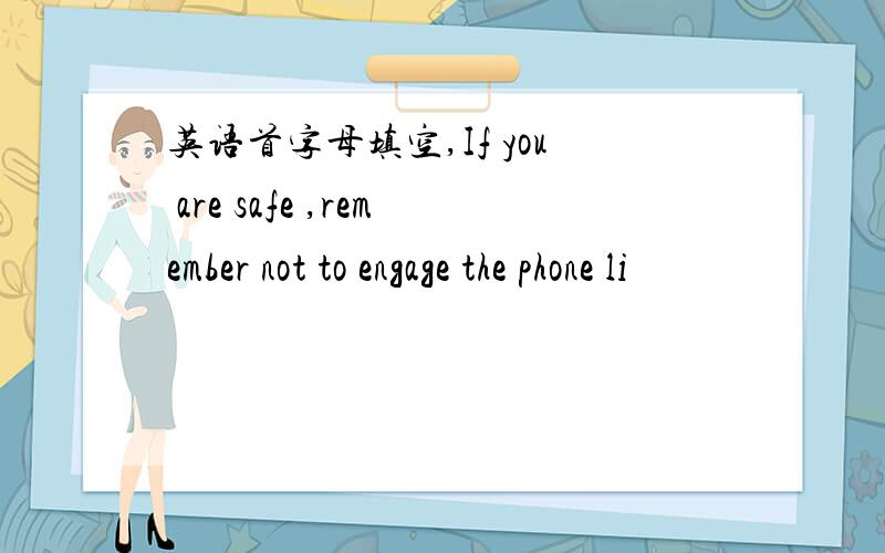 英语首字母填空,If you are safe ,remember not to engage the phone li