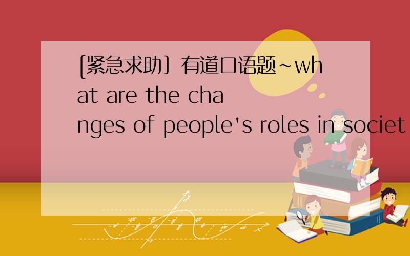 [紧急求助］有道口语题～what are the changes of people's roles in societ