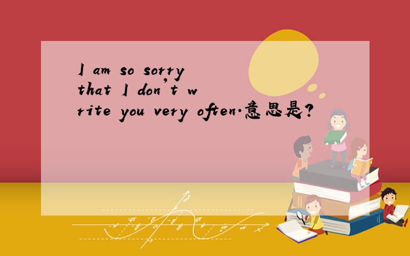 I am so sorry that I don't write you very often.意思是?