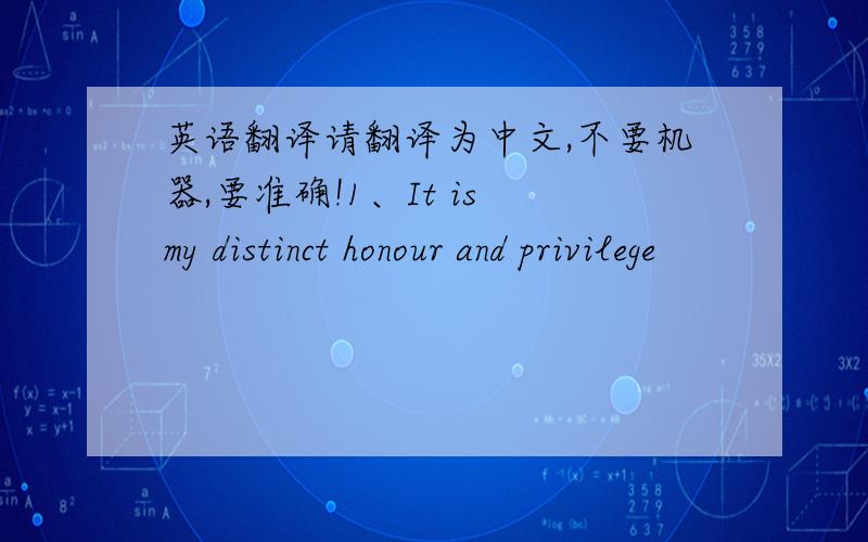 英语翻译请翻译为中文,不要机器,要准确!1、It is my distinct honour and privilege