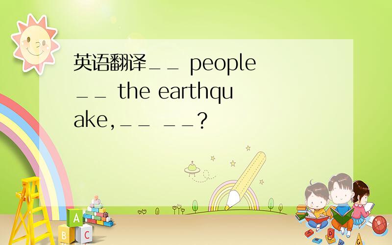 英语翻译__ people __ the earthquake,__ __?