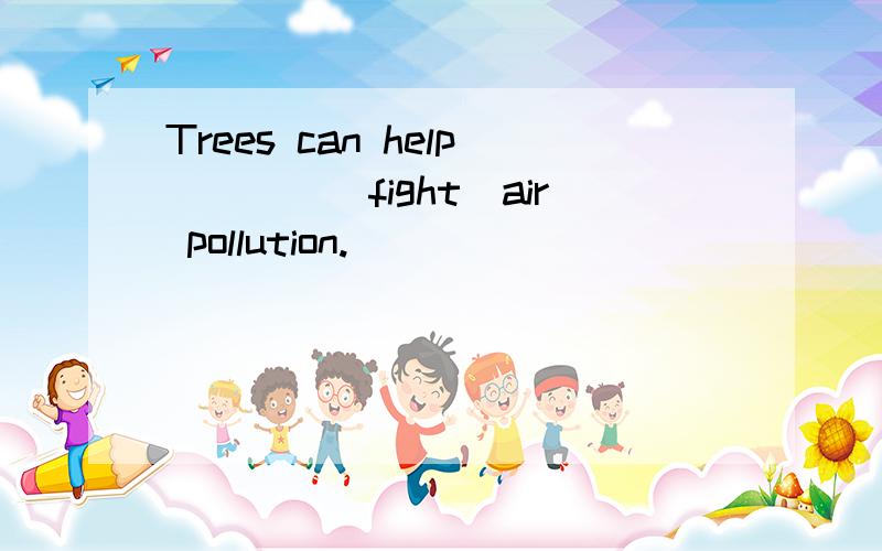 Trees can help____(fight)air pollution.