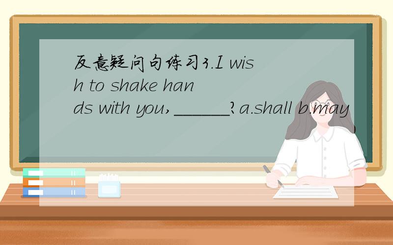 反意疑问句练习3.I wish to shake hands with you,______?a.shall b.may