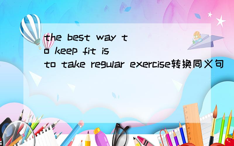 the best way to keep fit is to take regular exercise转换同义句