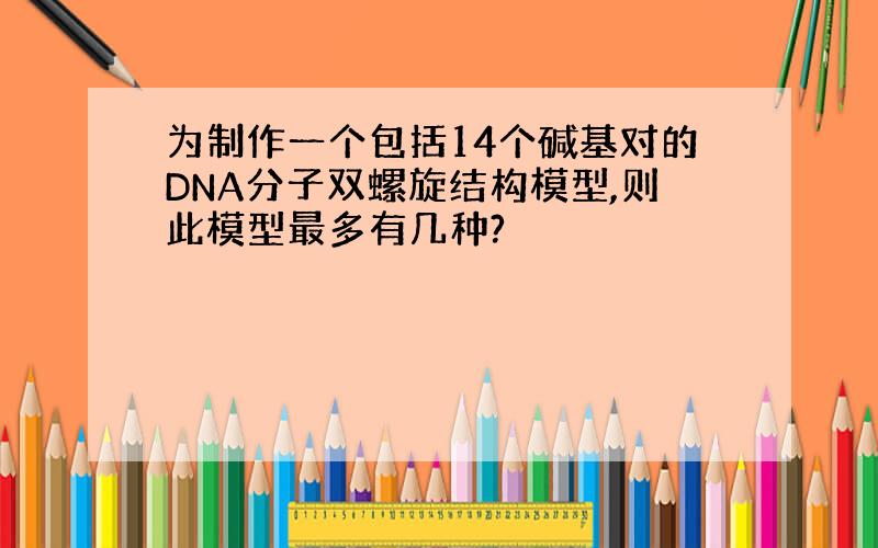 为制作一个包括14个碱基对的DNA分子双螺旋结构模型,则此模型最多有几种?