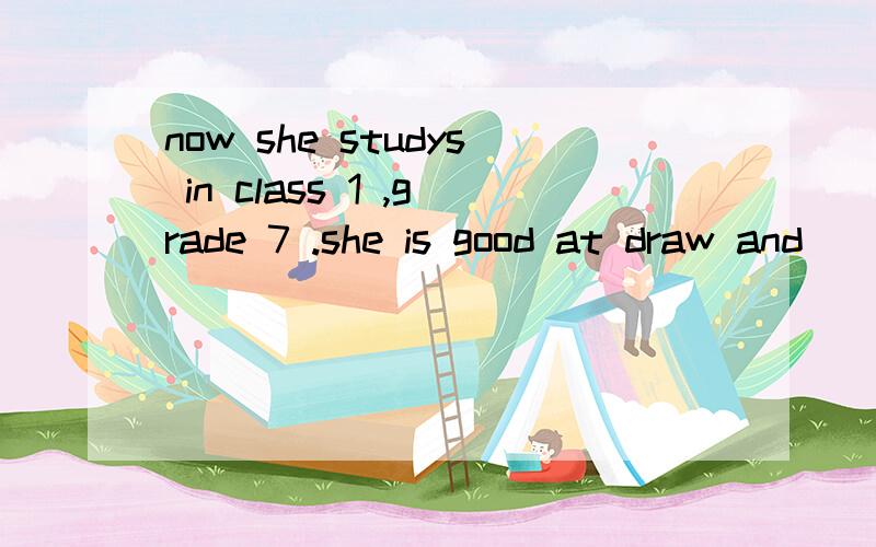 now she studys in class 1 ,grade 7 .she is good at draw and
