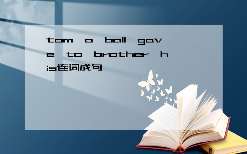 tom,a,ball,gave,to,brother,his连词成句