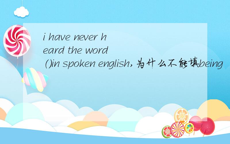 i have never heard the word （）in spoken english,为什么不能填being