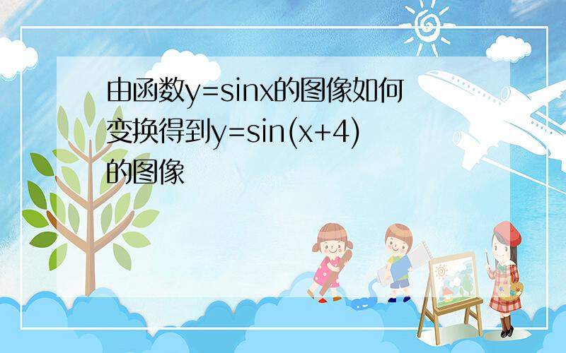 由函数y=sinx的图像如何变换得到y=sin(x+4)的图像