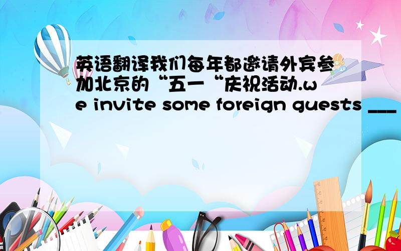 英语翻译我们每年都邀请外宾参加北京的“五一“庆祝活动.we invite some foreign guests ___